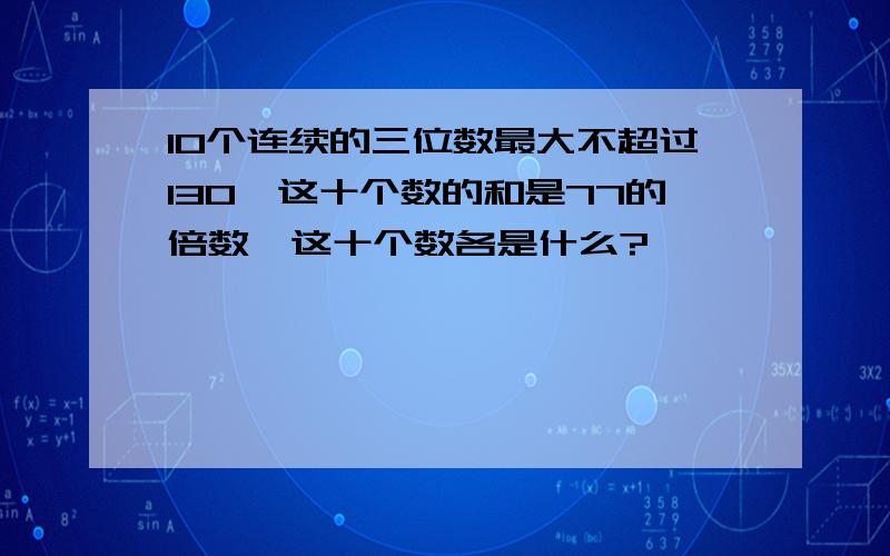 10个连续的三位数最大不超过130,这十个数的和是77的倍数,这十个数各是什么?