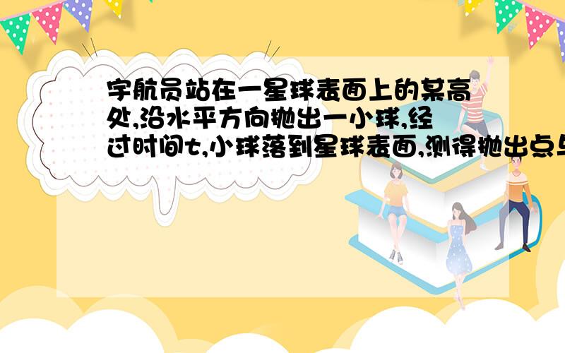 宇航员站在一星球表面上的某高处,沿水平方向抛出一小球,经过时间t,小球落到星球表面,测得抛出点与落地点之间的距离为L.若抛出时的初速度增大到2倍,则抛出点与落地点之间的距离为 根号