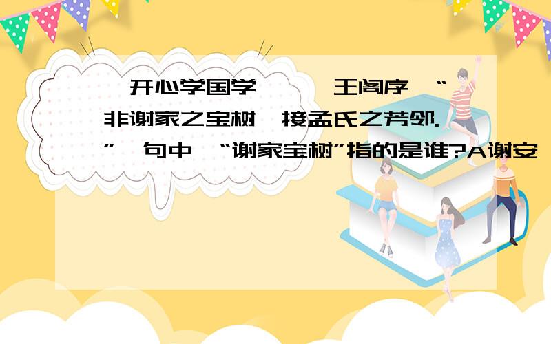 【开心学国学】《滕王阁序》“非谢家之宝树,接孟氏之芳邻.”一句中,“谢家宝树”指的是谁?A谢安 B谢灵运C谢玄