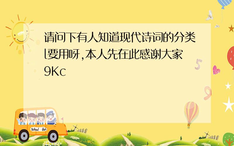 请问下有人知道现代诗词的分类l要用呀,本人先在此感谢大家9Kc