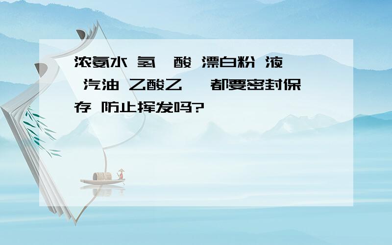 浓氨水 氢氟酸 漂白粉 液溴 汽油 乙酸乙酯 都要密封保存 防止挥发吗?