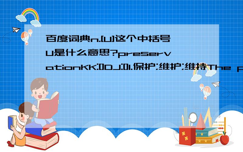 百度词典n.[U]这个中括号U是什么意思?preservationKK:[]DJ:[]1.保护;维护;维持The police are responsible for the preservation of law and order.警察负责维持治安.2.保存,保留3.保藏,防腐