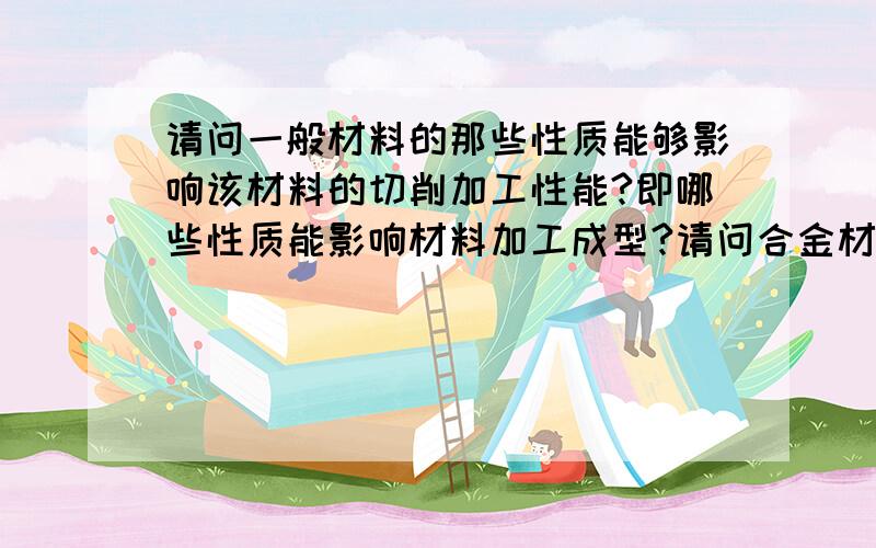 请问一般材料的那些性质能够影响该材料的切削加工性能?即哪些性质能影响材料加工成型?请问合金材料的那些性质能够影响该材料的切削加工性能?即哪些性质能影响材料加工成型?如强度,