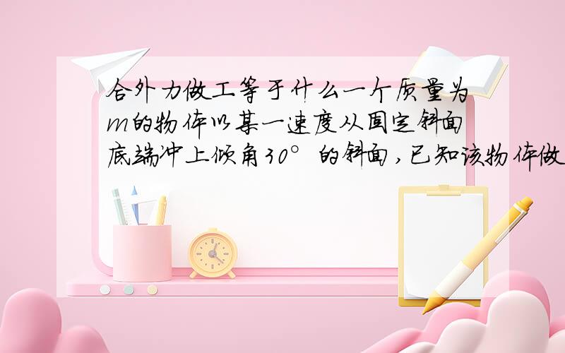 合外力做工等于什么一个质量为m的物体以某一速度从固定斜面底端冲上倾角30°的斜面,已知该物体做匀减速运动的加速度为（四分之三g）,在斜面上上升的最大高度为 h,则此过程中.物体的重