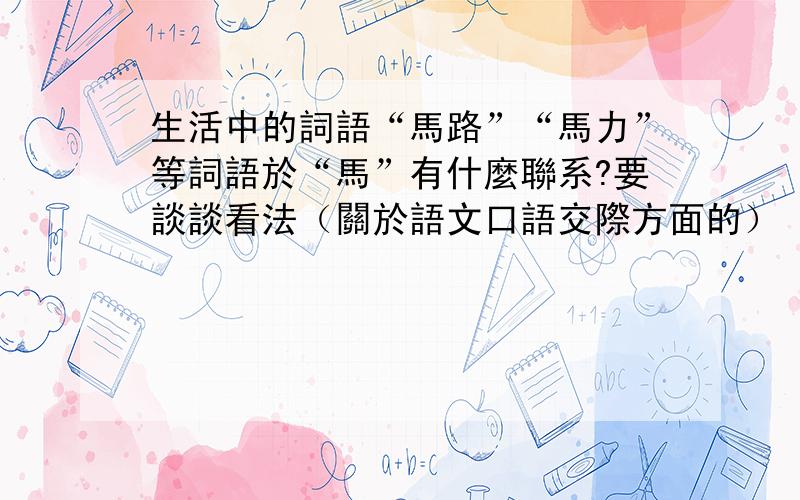 生活中的詞語“馬路”“馬力”等詞語於“馬”有什麼聯系?要談談看法（關於語文口語交際方面的）