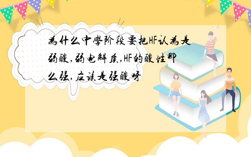 为什么中学阶段要把HF认为是弱酸,弱电解质,HF的酸性那么强,应该是强酸呀