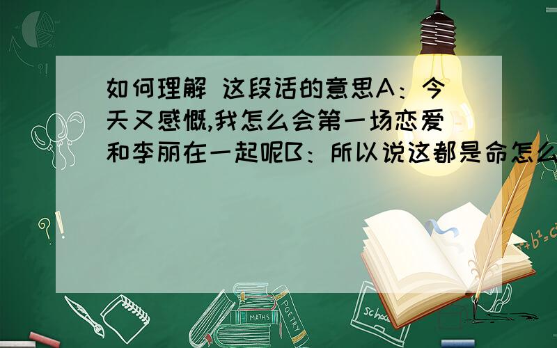 如何理解 这段话的意思A：今天又感慨,我怎么会第一场恋爱和李丽在一起呢B：所以说这都是命怎么理解B说的话的意思呢?B的意思是觉得A的初恋是李丽呢?还是B觉得A的初恋不是李丽呢?在B的话