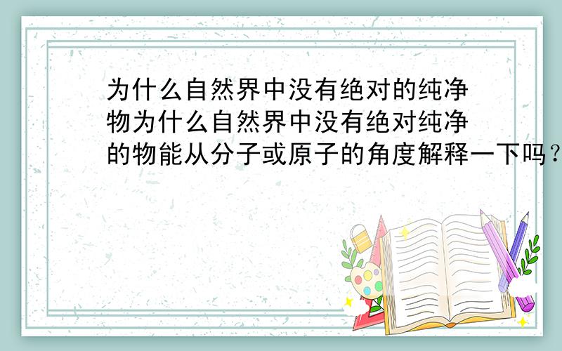 为什么自然界中没有绝对的纯净物为什么自然界中没有绝对纯净的物能从分子或原子的角度解释一下吗？