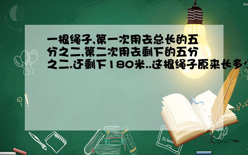 一根绳子,第一次用去总长的五分之二,第二次用去剩下的五分之二.还剩下180米..这根绳子原来长多少米?