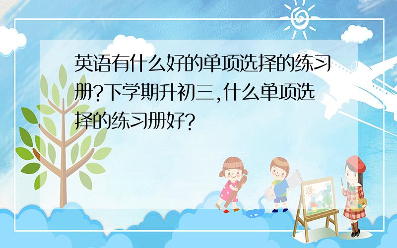 英语有什么好的单项选择的练习册?下学期升初三,什么单项选择的练习册好?