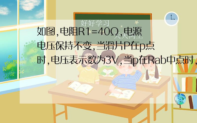 如图,电阻R1=40Ω,电源电压保持不变,当滑片P在p点时,电压表示数为3V,当p在Rab中点时,电压表示数为2V.（1）求电源电压；（2）求Rab的最大值