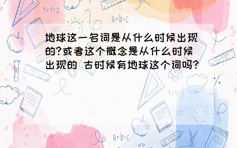 地球这一名词是从什么时候出现的?或者这个概念是从什么时候出现的 古时候有地球这个词吗?