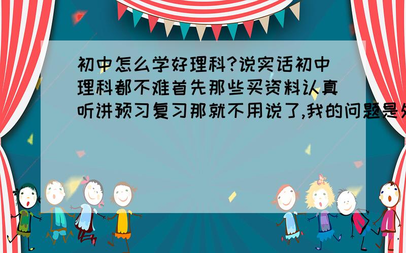 初中怎么学好理科?说实话初中理科都不难首先那些买资料认真听讲预习复习那就不用说了,我的问题是处在神经短路上,明明会做,但不是抄错数就是漏了一种情况,更有把图画了出来思路是正