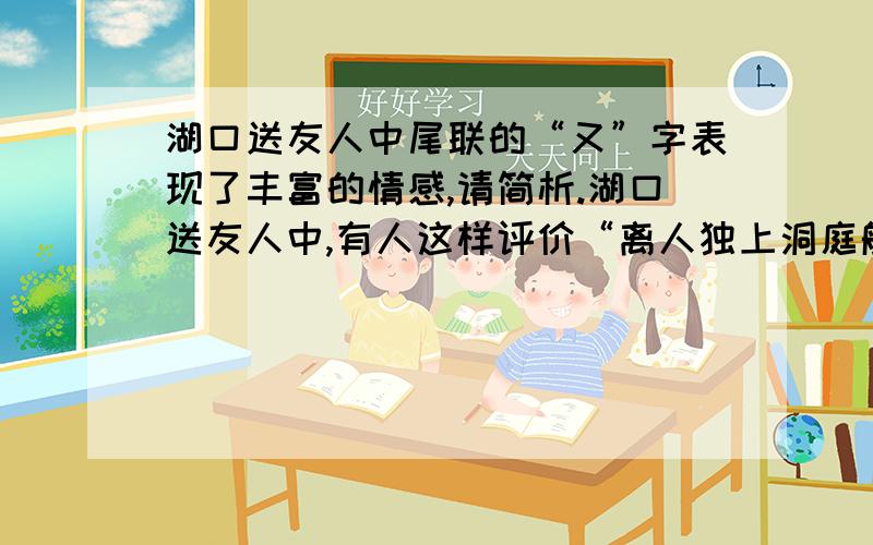 湖口送友人中尾联的“又”字表现了丰富的情感,请简析.湖口送友人中,有人这样评价“离人独上洞庭船”湖口送友人中尾联的“又”字表现了丰富的情感,请简析.湖口送友人中,有人这样评价