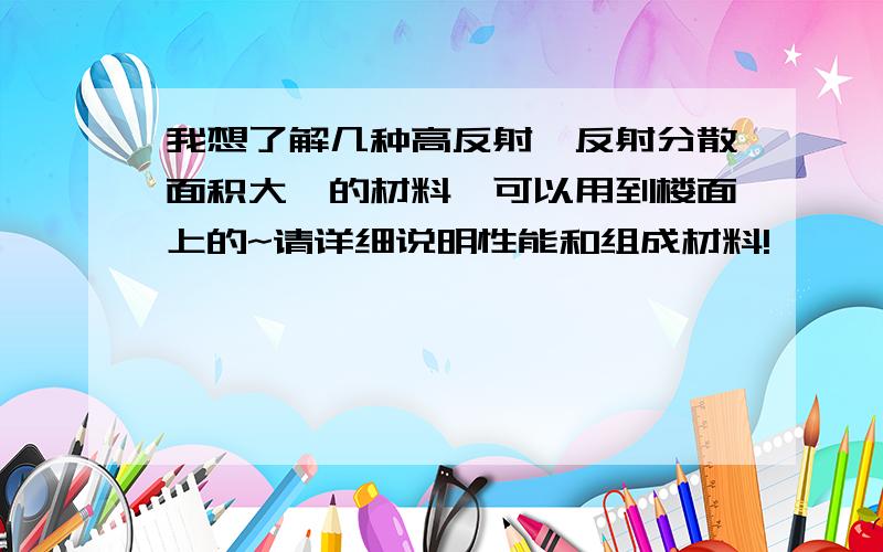 我想了解几种高反射,反射分散面积大,的材料,可以用到楼面上的~请详细说明性能和组成材料!