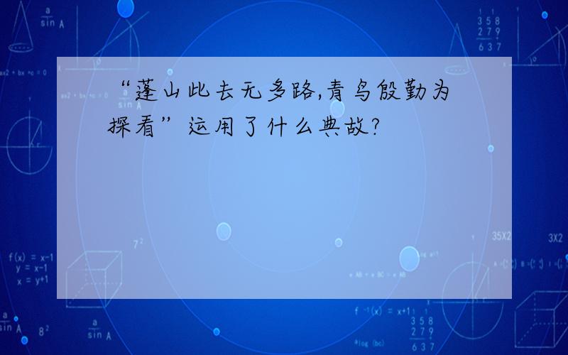 “蓬山此去无多路,青鸟殷勤为探看”运用了什么典故?