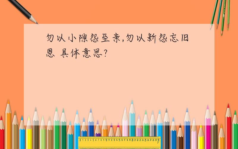 勿以小隙怨至亲,勿以新怨忘旧恩 具体意思?