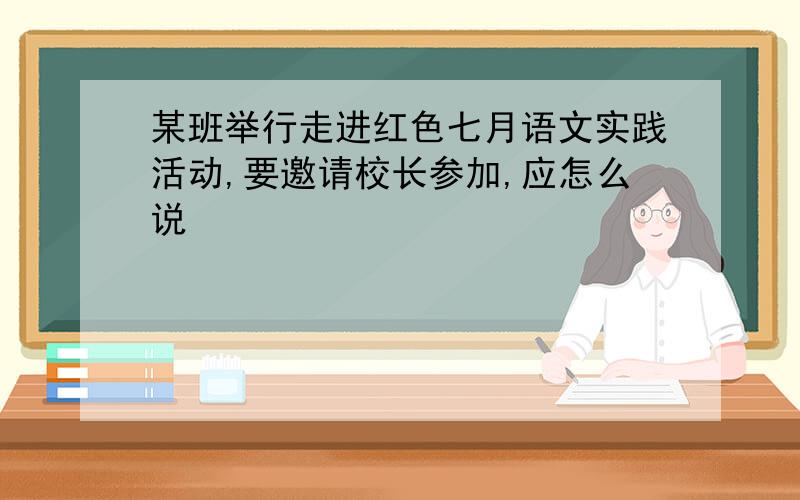 某班举行走进红色七月语文实践活动,要邀请校长参加,应怎么说