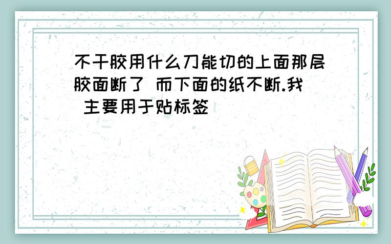 不干胶用什么刀能切的上面那层胶面断了 而下面的纸不断.我 主要用于贴标签