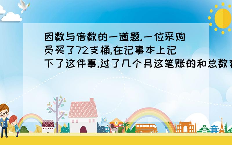 因数与倍数的一道题.一位采购员买了72支桶,在记事本上记下了这件事,过了几个月这笔账的和总数有两个数字看不清,本上这样写着：72只桶,共（ ）67.9（ ）元,问这笔账的总和是多少?