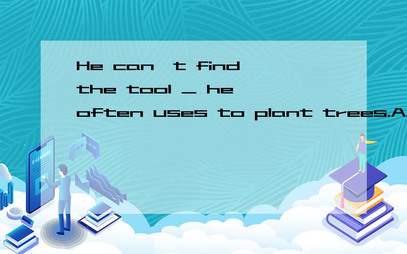 He can't find the tool _ he often uses to plant trees.A.which B.in which C.by which D.to which