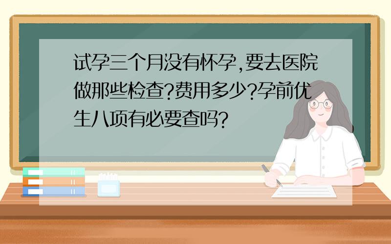 试孕三个月没有怀孕,要去医院做那些检查?费用多少?孕前优生八项有必要查吗?