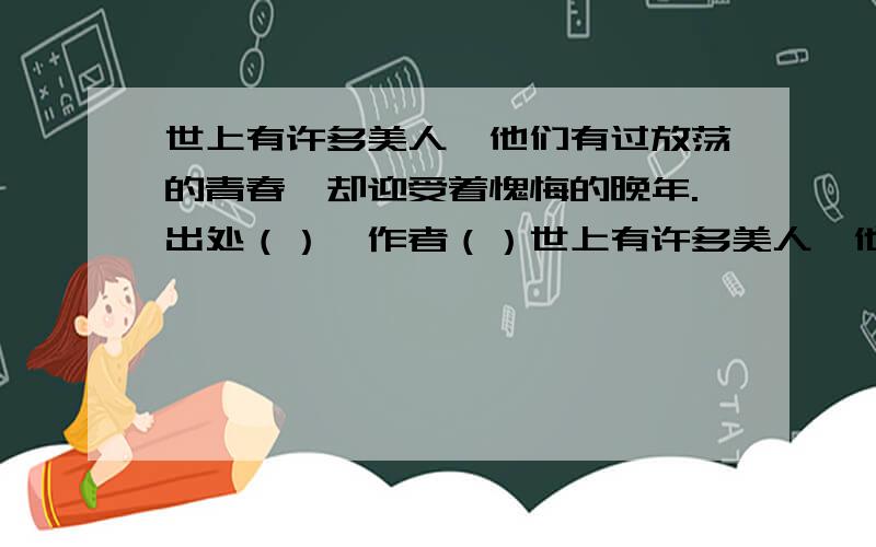 世上有许多美人,他们有过放荡的青春,却迎受着愧悔的晚年.出处（）,作者（）世上有许多美人,他们有过放荡的青春,却迎受着愧悔的晚年.因此,把美的形貌与美的德行结合起来吧.只有这样,美