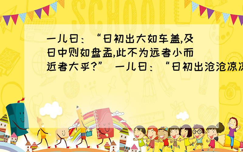 一儿曰：“日初出大如车盖,及日中则如盘盂,此不为远者小而近者大乎?” 一儿曰：“日初出沧沧凉凉,及其日中如探汤,此不为近者热而远者凉乎?”请回答我的问题1.初：则：此不为：探汤：2