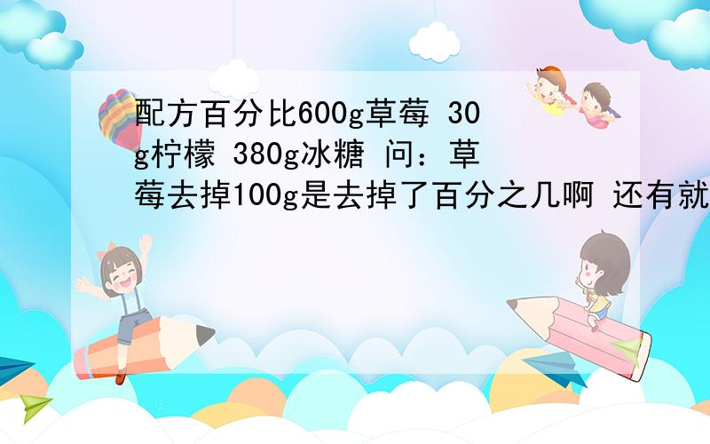 配方百分比600g草莓 30g柠檬 380g冰糖 问：草莓去掉100g是去掉了百分之几啊 还有就是柠檬要多少冰糖要多少 怎么算