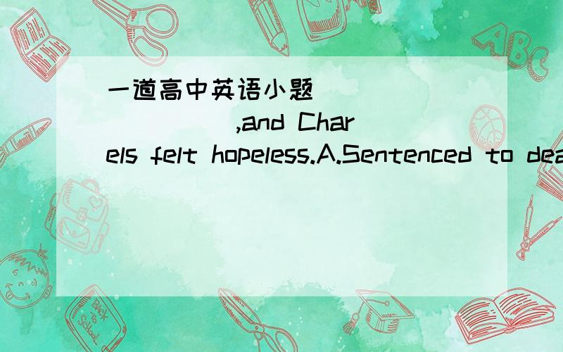 一道高中英语小题___________,and Charels felt hopeless.A.Sentenced to death B.As he was sentenced to deathC.Sentencing to death D.He was sentenced to death