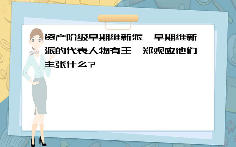 资产阶级早期维新派,早期维新派的代表人物有王韬郑观应他们主张什么?