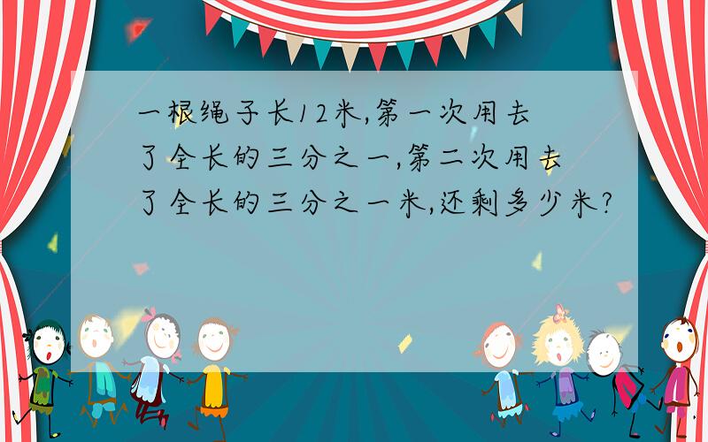 一根绳子长12米,第一次用去了全长的三分之一,第二次用去了全长的三分之一米,还剩多少米?