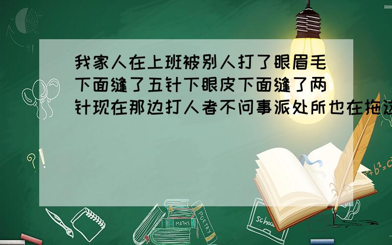 我家人在上班被别人打了眼眉毛下面缝了五针下眼皮下面缝了两针现在那边打人者不问事派处所也在拖这样算不算轻伤害我该怎么办