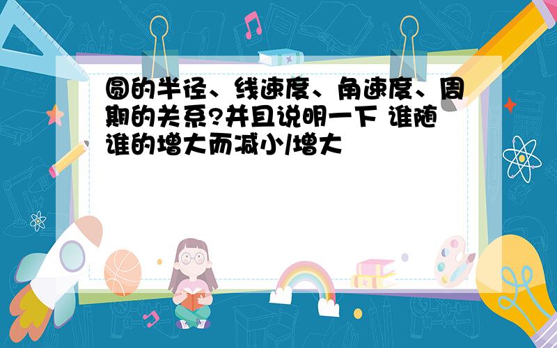 圆的半径、线速度、角速度、周期的关系?并且说明一下 谁随谁的增大而减小/增大