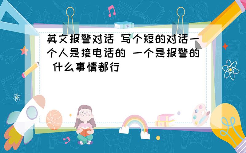 英文报警对话 写个短的对话一个人是接电话的 一个是报警的 什么事情都行