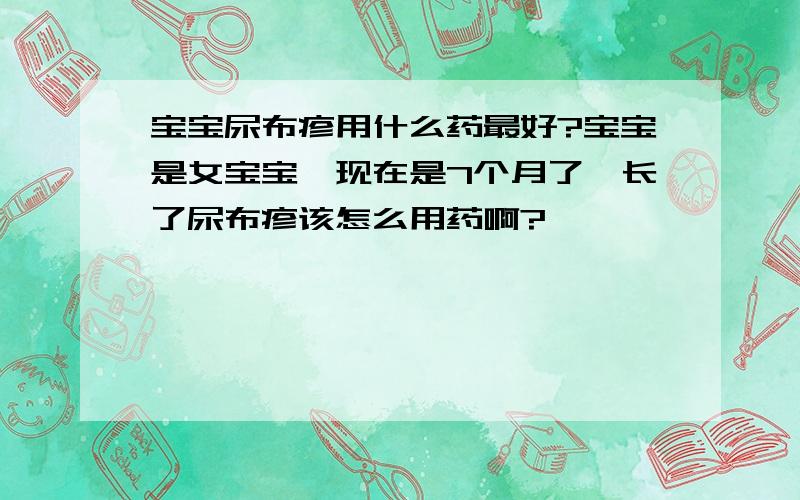 宝宝尿布疹用什么药最好?宝宝是女宝宝,现在是7个月了,长了尿布疹该怎么用药啊?