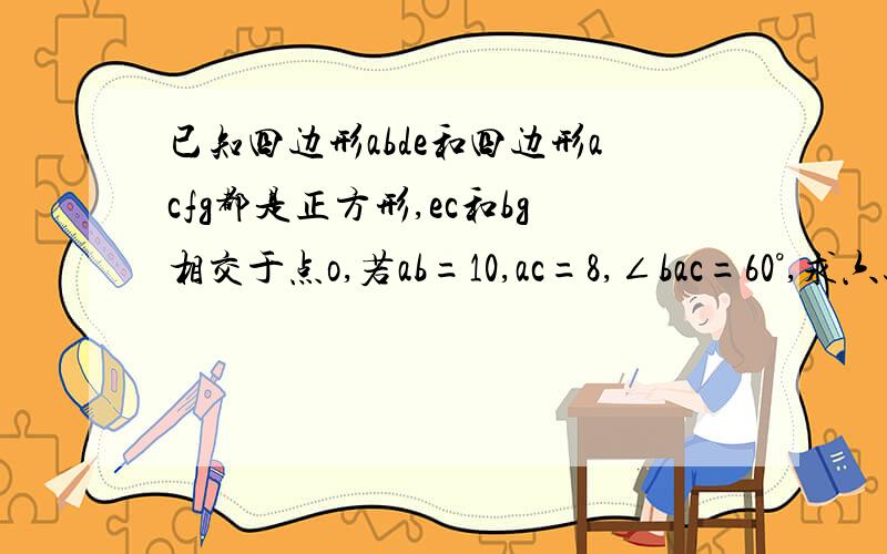 已知四边形abde和四边形acfg都是正方形,ec和bg相交于点o,若ab=10,ac=8,∠bac=60°,求六边形bcfged的面积