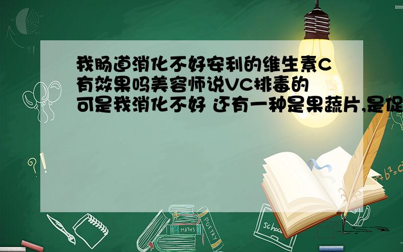 我肠道消化不好安利的维生素C有效果吗美容师说VC排毒的 可是我消化不好 还有一种是果蔬片,是促进肠道运动的 老是感觉身上不舒服 想排毒看看