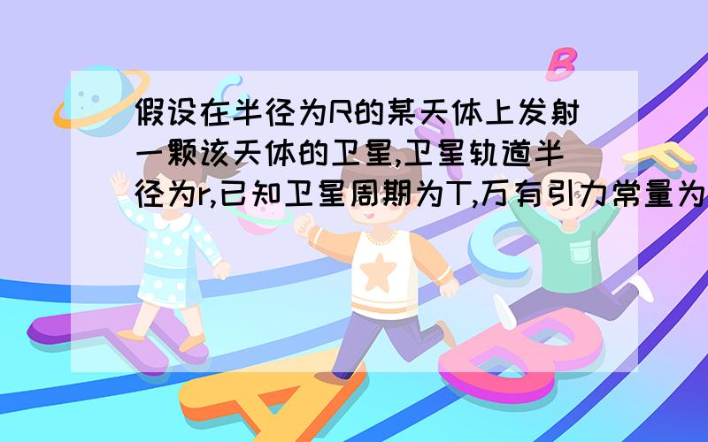 假设在半径为R的某天体上发射一颗该天体的卫星,卫星轨道半径为r,已知卫星周期为T,万有引力常量为G,求该星体的质量为多少该星体的平均密度为多少该星体表面的重力加速度为多少
