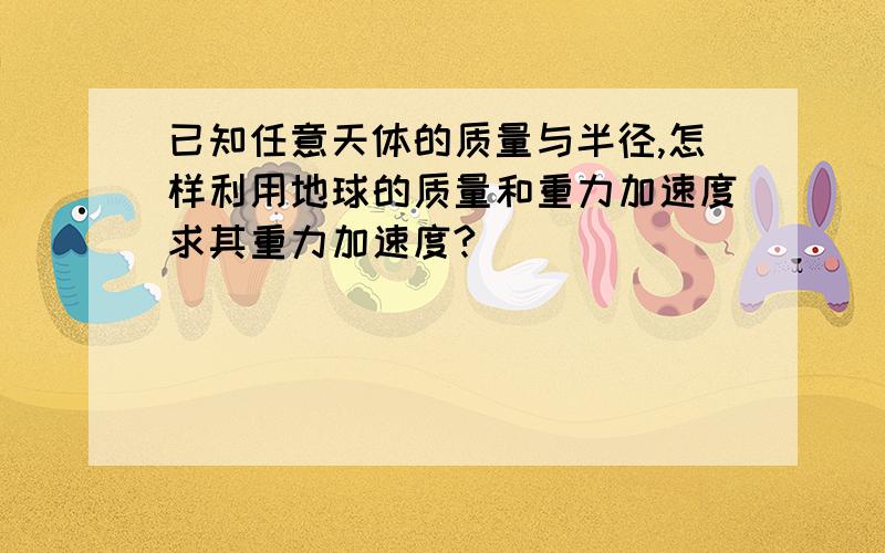 已知任意天体的质量与半径,怎样利用地球的质量和重力加速度求其重力加速度?