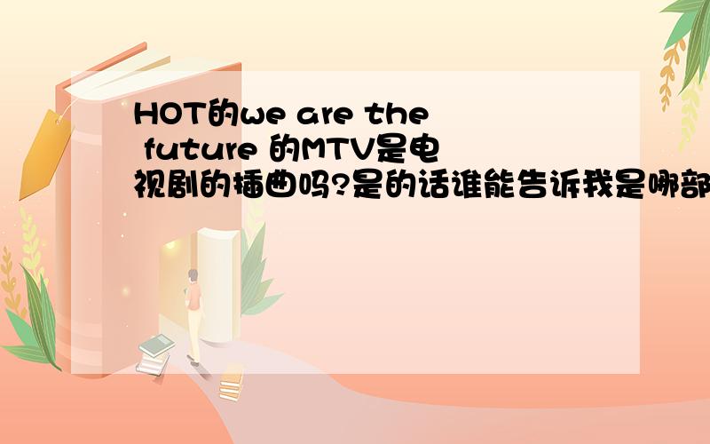 HOT的we are the future 的MTV是电视剧的插曲吗?是的话谁能告诉我是哪部的啊!