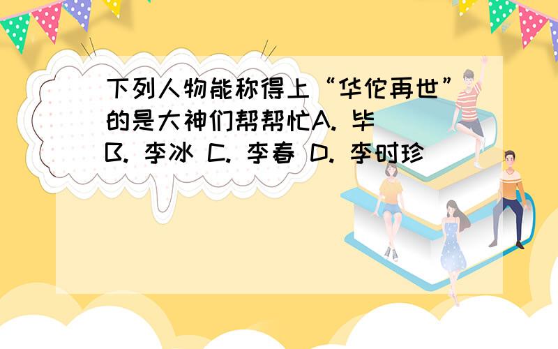 下列人物能称得上“华佗再世”的是大神们帮帮忙A. 毕昇 B. 李冰 C. 李春 D. 李时珍