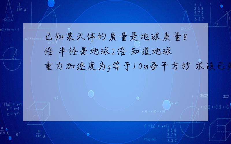 已知某天体的质量是地球质量8倍 半径是地球2倍 知道地球重力加速度为g等于10m每平方秒 求该已知某天体的质量是地球质量8倍 半径是地球2倍 知道地球重力加速度为g等于10m每平方秒 求该天