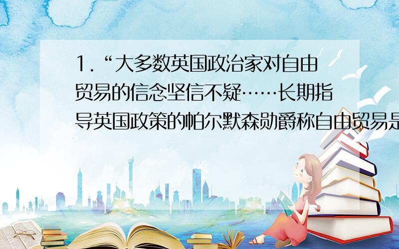 1.“大多数英国政治家对自由贸易的信念坚信不疑……长期指导英国政策的帕尔默森勋爵称自由贸易是：‘一项伟大的、永恒不变的自然法则’.”（《剑桥大英帝国史》）文中帕尔默森勋爵