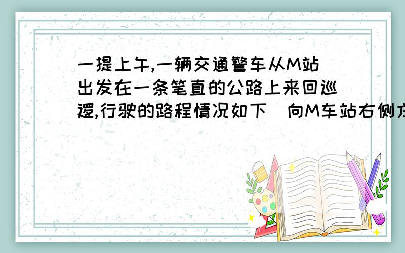 一提上午,一辆交通警车从M站出发在一条笔直的公路上来回巡逻,行驶的路程情况如下（向M车站右侧方向行驶为正,单位：千米）：-7,+4,+8,-3,+10,-3,-6,-12,+9,-3.        问 ：如果这辆车每行驶100千米