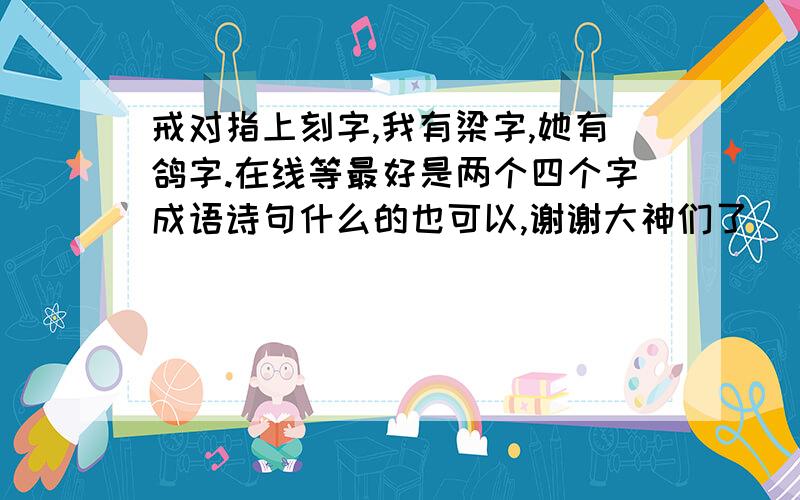 戒对指上刻字,我有梁字,她有鸽字.在线等最好是两个四个字成语诗句什么的也可以,谢谢大神们了