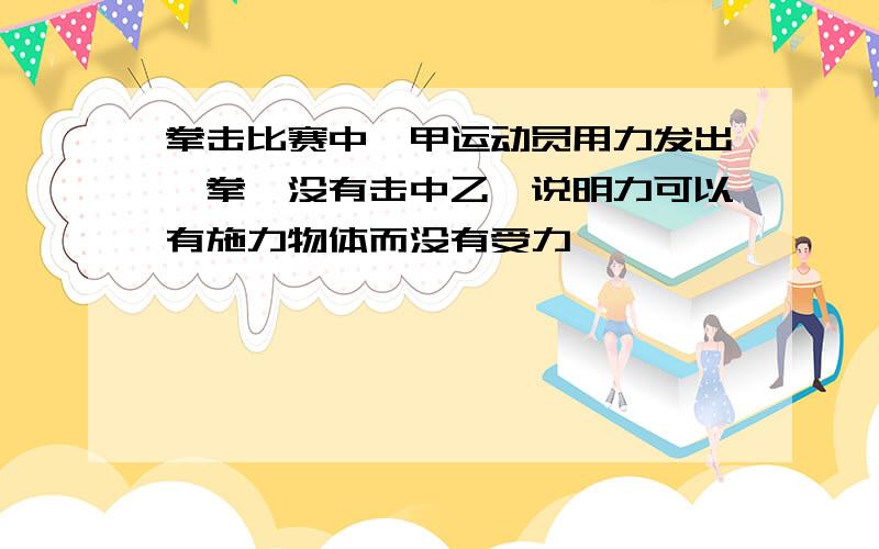 拳击比赛中,甲运动员用力发出一拳,没有击中乙,说明力可以有施力物体而没有受力