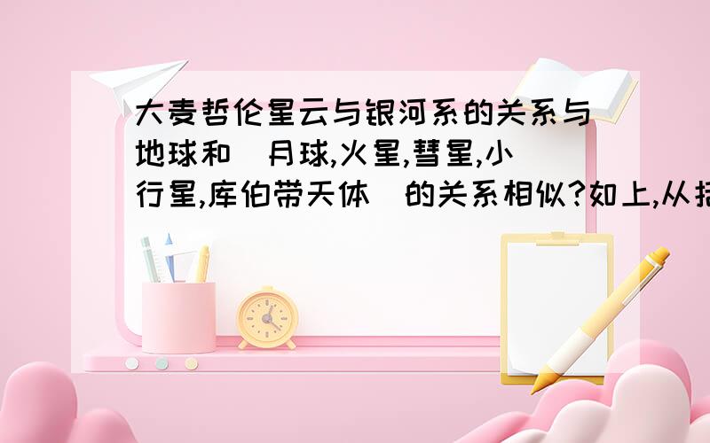 大麦哲伦星云与银河系的关系与地球和(月球,火星,彗星,小行星,库伯带天体）的关系相似?如上,从括号里选 能告诉为什么吗?简要说一下就可以了