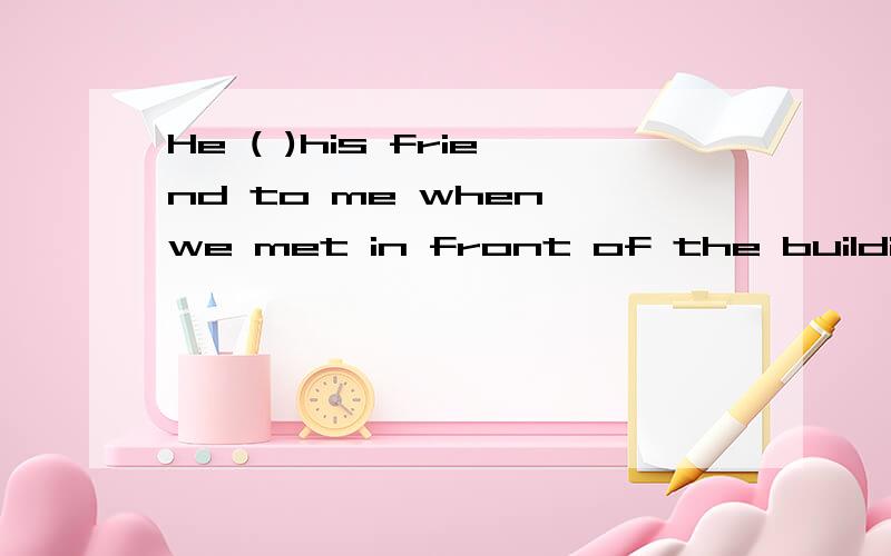 He ( )his friend to me when we met in front of the building.A.invited B.introduced C.watched D.welcome