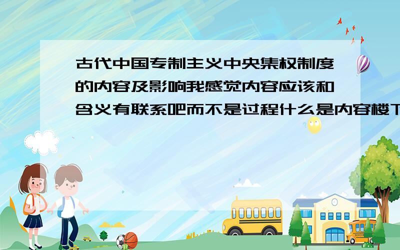 古代中国专制主义中央集权制度的内容及影响我感觉内容应该和含义有联系吧而不是过程什么是内容楼下说得更象是过程而不是内容，我想要内容，